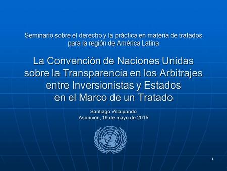 1 Seminario sobre el derecho y la práctica en materia de tratados para la región de América Latina La Convención de Naciones Unidas sobre la Transparencia.