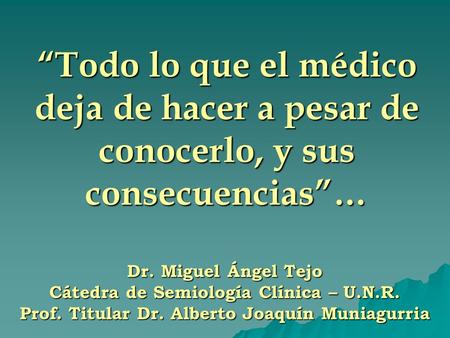 “Todo lo que el médico deja de hacer a pesar de conocerlo, y sus consecuencias”… Dr. Miguel Ángel Tejo Cátedra de Semiología Clínica – U.N.R. Prof. Titular.