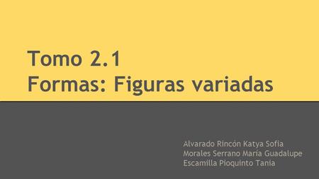 Tomo 2.1 Formas: Figuras variadas Alvarado Rincón Katya Sofia Morales Serrano María Guadalupe Escamilla Pioquinto Tania.