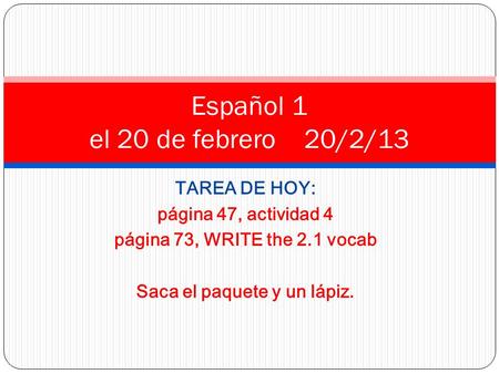TAREA DE HOY: página 47, actividad 4 página 73, WRITE the 2.1 vocab Saca el paquete y un lápiz. Español 1 el 20 de febrero 20/2/13.