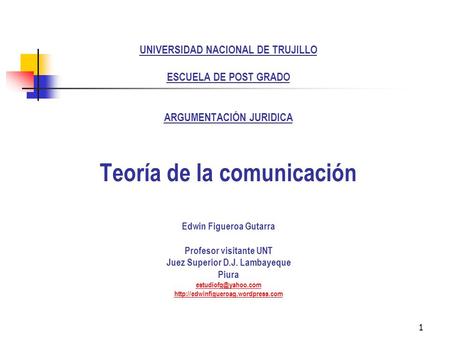 1 UNIVERSIDAD NACIONAL DE TRUJILLO ESCUELA DE POST GRADO ARGUMENTACIÓN JURIDICA Teoría de la comunicación Edwin Figueroa Gutarra Profesor visitante UNT.