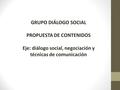 GRUPO DIÁLOGO SOCIAL PROPUESTA DE CONTENIDOS Eje: diálogo social, negociación y técnicas de comunicación.