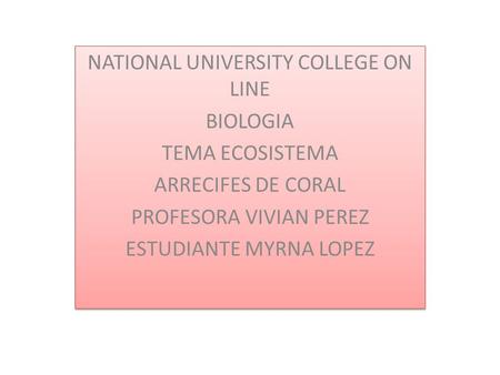 NATIONAL UNIVERSITY COLLEGE ON LINE BIOLOGIA TEMA ECOSISTEMA ARRECIFES DE CORAL PROFESORA VIVIAN PEREZ ESTUDIANTE MYRNA LOPEZ NATIONAL UNIVERSITY COLLEGE.