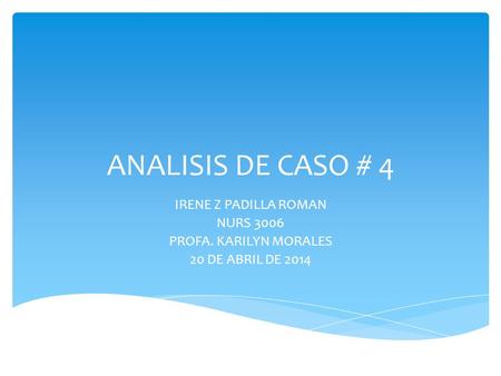 ANALISIS DE CASO # 4 IRENE Z PADILLA ROMAN NURS 3006 PROFA. KARILYN MORALES 20 DE ABRIL DE 2014.
