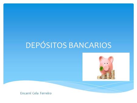 DEPÓSITOS BANCARIOS Encarni Cela Ferreiro.  Es un contrato por el cual una entidad financiera recibe una cantidad de dinero de una persona física o jurídica.