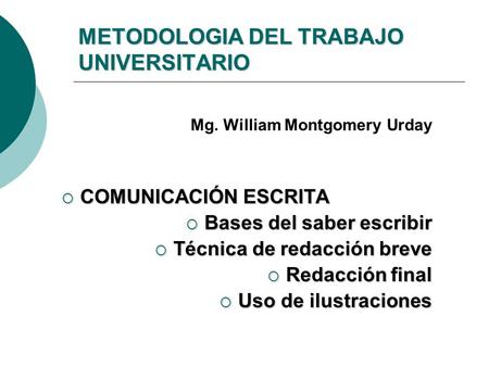METODOLOGIA DEL TRABAJO UNIVERSITARIO Mg. William Montgomery Urday  COMUNICACIÓN ESCRITA  Bases del saber escribir  Técnica de redacción breve  Redacción.