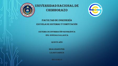 UNIVERSIDAD NACIONAL DE CHIMBORAZO FACULTAD DE INGENIERÍA ESCUELA DE SISTEMAS Y COMPUTACIÓN SISTEMA DE INFORMACIÓN GEOGRÁFICA ING. GONZALO ALLAUCA QUINTO.