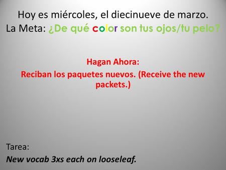 Hoy es miércoles, el diecinueve de marzo. La Meta: ¿De qué color son tus ojos/tu pelo? Hagan Ahora: Reciban los paquetes nuevos. (Receive the new packets.)