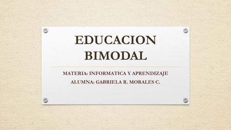 EDUCACION BIMODAL MATERIA: INFORMATICA Y APRENDIZAJE ALUMNA: GABRIELA R. MORALES C.