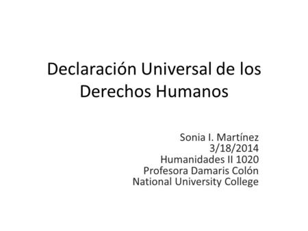 Declaración Universal de los Derechos Humanos Sonia I. Martínez 3/18/2014 Humanidades II 1020 Profesora Damaris Colón National University College.