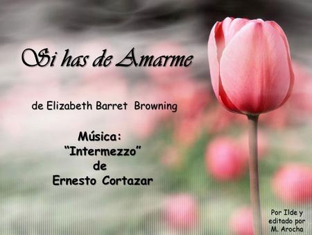 de Elizabeth Barret Browning Música: “Intermezzo” de Ernesto Cortazar Por Ilde y editado por M. Arocha Si has de Amarme.