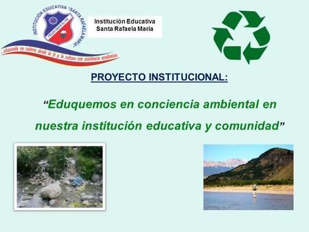 Institución Educativa Santa Rafaela María PROYECTO INSTITUCIONAL: “ Eduquemos en conciencia ambiental en nuestra institución educativa y comunidad ”