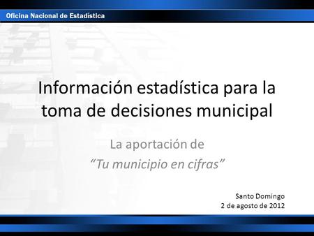 Información estadística para la toma de decisiones municipal La aportación de “Tu municipio en cifras” Santo Domingo 2 de agosto de 2012.