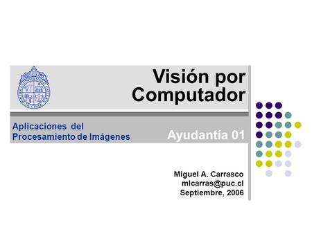 Miguel A. Carrasco Septiembre, 2006 Visión por Computador Aplicaciones del Procesamiento de Imágenes Ayudantía 01.