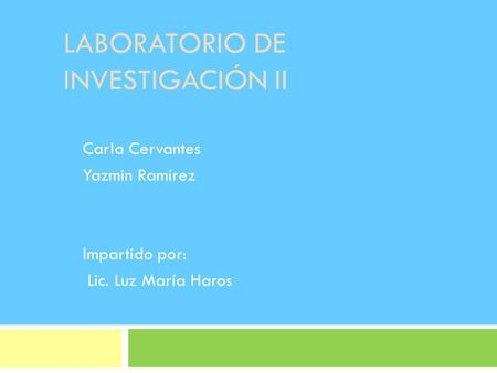 LABORATORIO DE INVESTIGACIÓN II Carla Cervantes Yazmin Ramírez Impartido por: Lic. Luz María Haros.