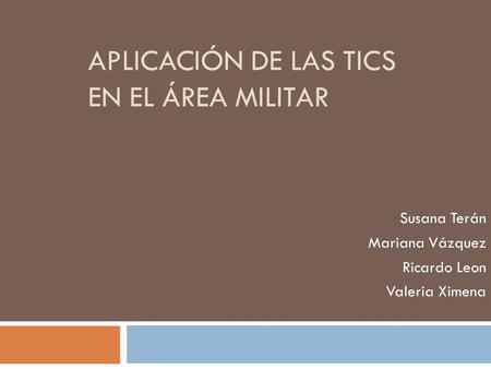 APLICACIÓN DE LAS TICS EN EL ÁREA MILITAR Susana Terán Mariana Vázquez Ricardo Leon Valeria Ximena.