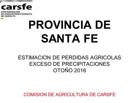 PROVINCIA DE SANTA FE ESTIMACION DE PERDIDAS AGRICOLAS EXCESO DE PRECIPITACIONES OTOÑO 2016 COMISION DE AGRICULTURA DE CARSFE.