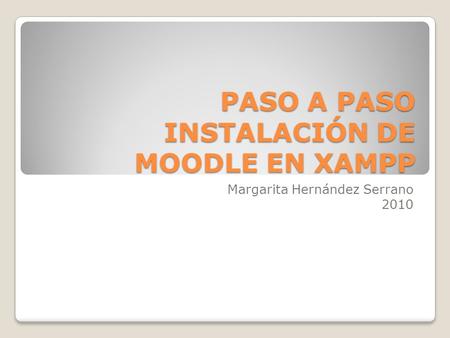 PASO A PASO INSTALACIÓN DE MOODLE EN XAMPP Margarita Hernández Serrano 2010.