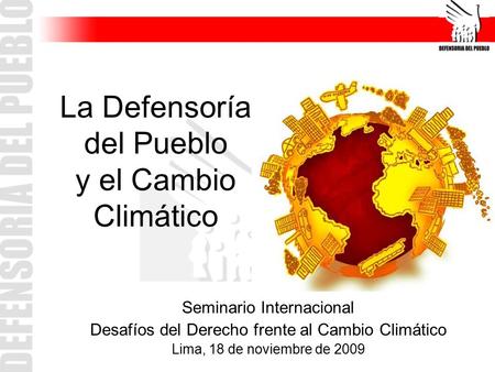 La Defensoría del Pueblo y el Cambio Climático Seminario Internacional Desafíos del Derecho frente al Cambio Climático Lima, 18 de noviembre de 2009.