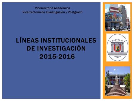 LÍNEAS INSTITUCIONALES DE INVESTIGACIÓN 2015-2016 Vicerrectoría Académica Vicerrectoría de Investigación y Postgrado.