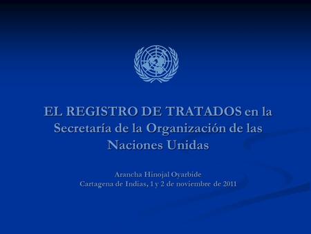 EL REGISTRO DE TRATADOS en la Secretaría de la Organización de las Naciones Unidas Arancha Hinojal Oyarbide Cartagena de Indias, 1 y 2 de noviembre de.