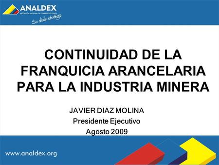 CONTINUIDAD DE LA FRANQUICIA ARANCELARIA PARA LA INDUSTRIA MINERA JAVIER DIAZ MOLINA Presidente Ejecutivo Agosto 2009.