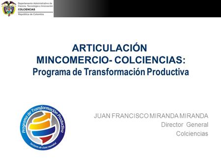 ARTICULACIÓN MINCOMERCIO- COLCIENCIAS: Programa de Transformación Productiva JUAN FRANCISCO MIRANDA MIRANDA Director General Colciencias.