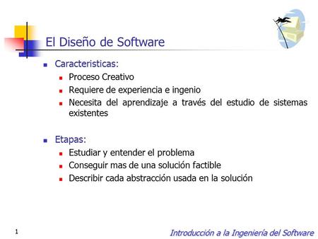 Introducción a la Ingeniería del Software 1 El Diseño de Software Caracteristicas: Proceso Creativo Requiere de experiencia e ingenio Necesita del aprendizaje.