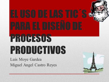 EL USO DE LAS TIC´S PARA EL DISEÑO DE PROCESOS PRODUCTIVOS Luis Moye Gardea Miguel Angel Castro Reyes.