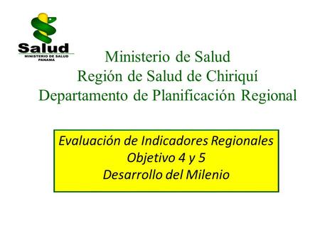 Ministerio de Salud Región de Salud de Chiriquí Departamento de Planificación Regional Evaluación de Indicadores Regionales Objetivo 4 y 5 Desarrollo del.