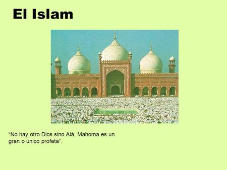El Islam “No hay otro Dios sino Alá, Mahoma es un gran o único profeta”.