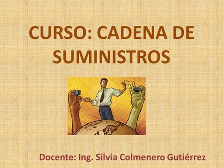 CURSO: CADENA DE SUMINISTROS Docente: Ing. Silvia Colmenero Gutiérrez.