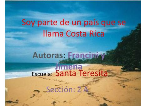 Soy parte de un país que se llama Costa Rica Autoras: Francini y Jimena Escuela: Santa Teresita Sección: 2 A.