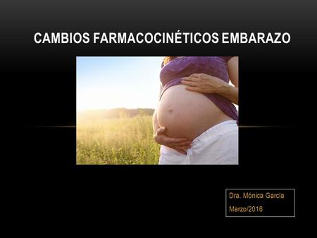 Dra. Mónica García Marzo/2016 CAMBIOS FARMACOCINÉTICOS EMBARAZO.
