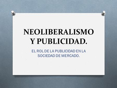 NEOLIBERALISMO Y PUBLICIDAD. EL ROL DE LA PUBLICIDAD EN LA SOCIEDAD DE MERCADO.