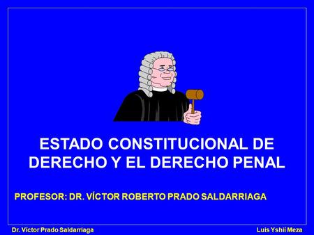 Dr. Víctor Prado Saldarriaga Luis Yshií Meza ESTADO CONSTITUCIONAL DE DERECHO Y EL DERECHO PENAL PROFESOR: DR. VÍCTOR ROBERTO PRADO SALDARRIAGA.