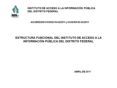 ESTRUCTURA FUNCIONAL DEL INSTITUTO DE ACCESO A LA INFORMACIÓN PÚBLICA DEL DISTRITO FEDERAL ACUERDOS 0165/SO/16-02/2011 y 0348/SO/30-03/2011 INSTITUTO DE.