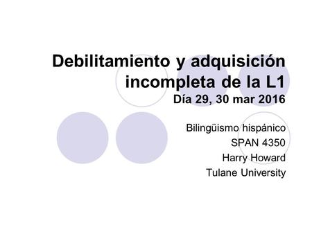 Debilitamiento y adquisición incompleta de la L1 Día 29, 30 mar 2016 Bilingüismo hispánico SPAN 4350 Harry Howard Tulane University.