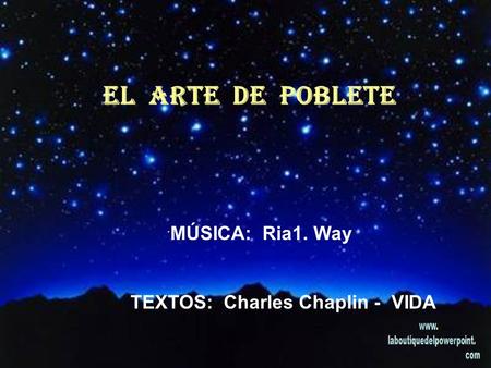EL ARTE DE POBLETE ´ MÚSICA: Ria1. Way TEXTOS: Charles Chaplin - VIDA.