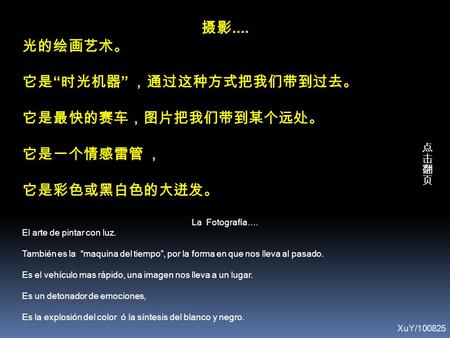 摄影.... 光的绘画艺术。 它是 “ 时光机器 ” ，通过这种方式把我们带到过去。 它是最快的赛车，图片把我们带到某个远处。 它是一个情感雷管 ， 它是彩色或黑白色的大迸发。 La Fotografía…. El arte de pintar con luz. También es la “maquina.