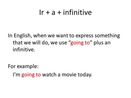 Ir + a + infinitive In English, when we want to express something that we will do, we use “going to” plus an infinitive. For example: I’m going to watch.