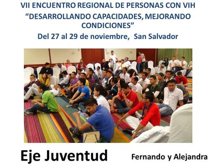 Eje Juventud VII ENCUENTRO REGIONAL DE PERSONAS CON VIH “DESARROLLANDO CAPACIDADES, MEJORANDO CONDICIONES” Del 27 al 29 de noviembre, San Salvador Fernando.