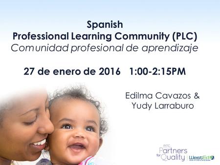 WestEd.org Spanish Professional Learning Community (PLC) Comunidad profesional de aprendizaje 27 de enero de 2016 1:00-2:15PM Edilma Cavazos & Yudy Larraburo.