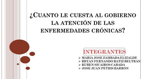 ¿C UANTO LE CUESTA AL GOBIERNO LA ATENCIÓN DE LAS ENFERMEDADES CRÓNICAS ?  MARIA JOSE ZAMBADA ELIZALDE  BRYAN FERNANDO BATIZ BELTRAN  RUBEN SICAIROS.