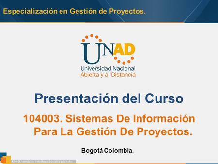 Especialización en Gestión de Proyectos. Presentación del Curso 104003. Sistemas De Información Para La Gestión De Proyectos. Bogotá Colombia.