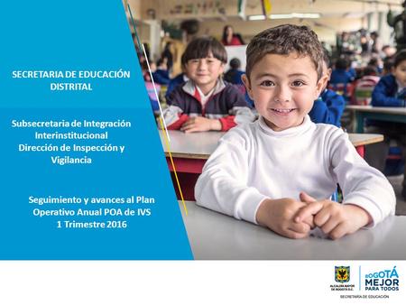 Seguimiento y avances al Plan Operativo Anual POA de IVS 1 Trimestre 2016 SECRETARIA DE EDUCACIÓN DISTRITAL Subsecretaria de Integración Interinstitucional.