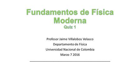 Profesor Jaime Villalobos Velasco Departamento de Física Universidad Nacional de Colombia Marzo 7 2016 ______________________________________________.