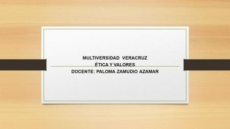 MULTIVERSIDAD VERACRUZ ÉTICA Y VALORES DOCENTE: PALOMA ZAMUDIO AZAMAR.