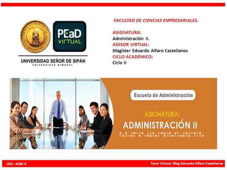 FACULTAD DE CIENCIAS EMPRESARIALES. ASIGNATURA: Administración II. ASESOR VIRTUAL: Magister Eduardo Alfaro Castellanos CICLO ACADÉMICO: Ciclo II USS -