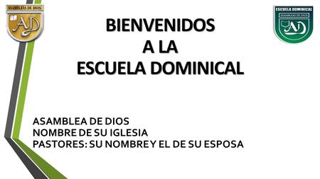 BIENVENIDOS A LA ESCUELA DOMINICAL ASAMBLEA DE DIOS NOMBRE DE SU IGLESIA PASTORES: SU NOMBRE Y EL DE SU ESPOSA.